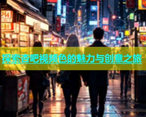 探索杏吧视频色的魅力与创意之旅  第2张