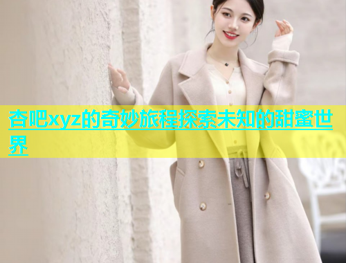 杏吧xyz的奇妙旅程探索未知的甜蜜世界  第1张