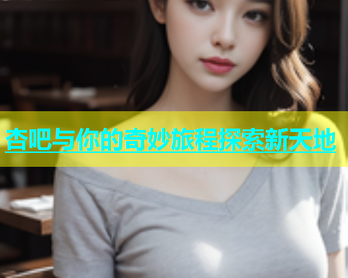 杏吧与你的奇妙旅程探索新天地  第1张