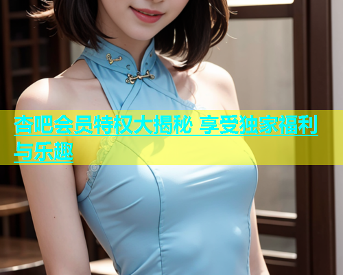 杏吧会员特权大揭秘 享受独家福利与乐趣  第1张