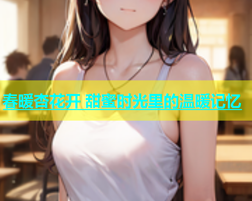 春暖杏花开 甜蜜时光里的温暖记忆  第1张