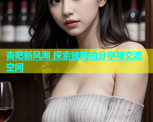 杏吧新风潮 探索独特的分享与交流空间  第1张