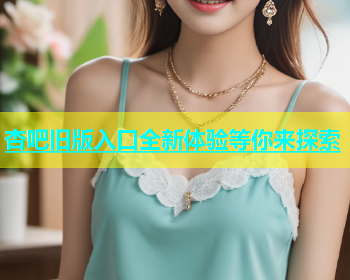 杏吧旧版入口全新体验等你来探索  第2张