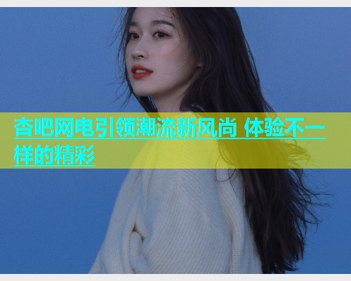 杏吧网电引领潮流新风尚 体验不一样的精彩  第2张
