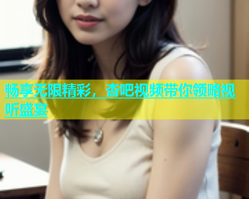 畅享无限精彩，杏吧视频带你领略视听盛宴  第1张