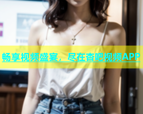 畅享视频盛宴，尽在杏吧视频APP  第1张
