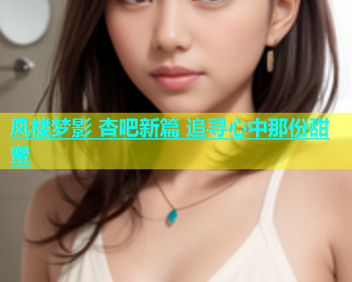 凤楼梦影 杏吧新篇 追寻心中那份甜蜜  第1张