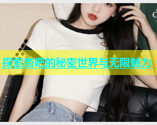 探索杏吧的秘密世界与无限魅力  第1张