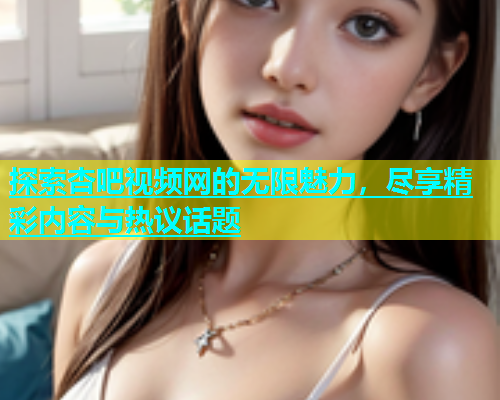 探索杏吧视频网的无限魅力，尽享精彩内容与热议话题  第1张