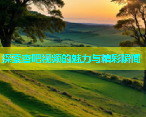 探索杏吧视频的魅力与精彩瞬间  第1张