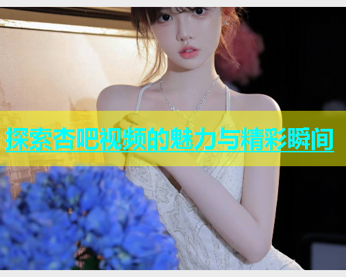探索杏吧视频的魅力与精彩瞬间  第2张