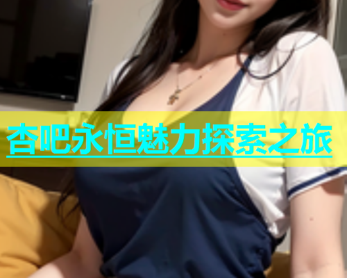 杏吧永恒魅力探索之旅 第2张 杏吧永恒魅力探索之旅 第2张