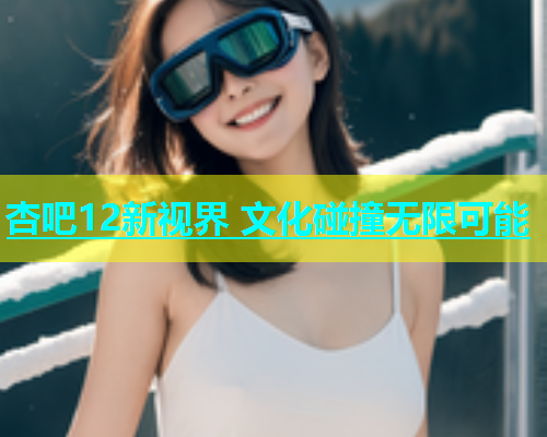 杏吧12新视界 文化碰撞无限可能  第1张