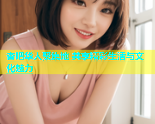杏吧华人聚集地 共享精彩生活与文化魅力  第1张