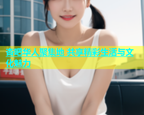 杏吧华人聚集地 共享精彩生活与文化魅力  第2张