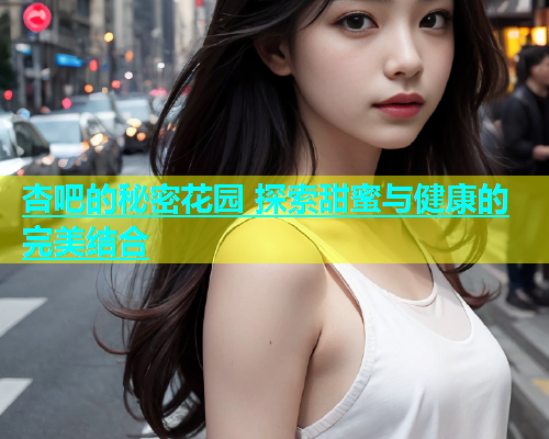 杏吧的秘密花园 探索甜蜜与健康的完美结合  第1张