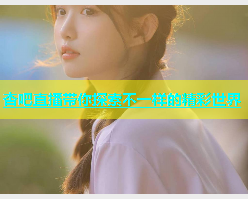 杏吧直播带你探索不一样的精彩世界  第1张
