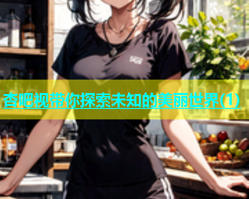 杏吧视带你探索未知的美丽世界(1)  第1张