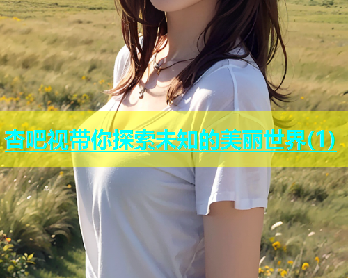 杏吧视带你探索未知的美丽世界(1)  第2张