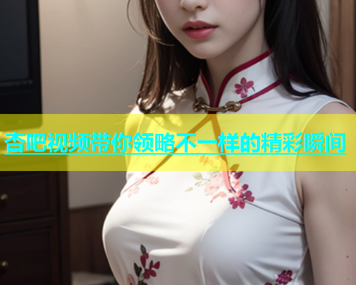 杏吧视频带你领略不一样的精彩瞬间  第1张