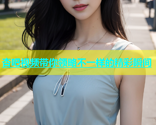 杏吧视频带你领略不一样的精彩瞬间  第2张
