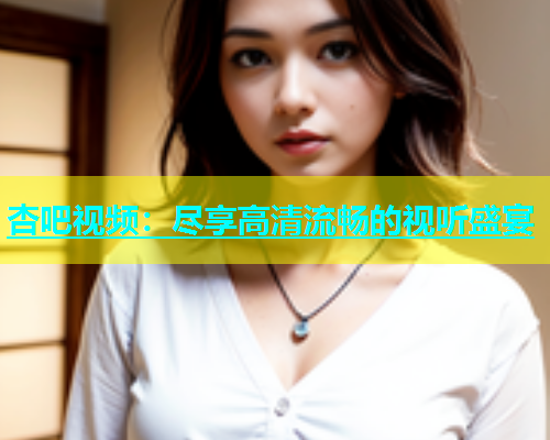 杏吧视频：尽享高清流畅的视听盛宴  第1张