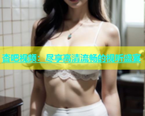 杏吧视频：尽享高清流畅的视听盛宴  第2张