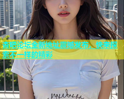 杏吧论坛全新地址震撼发布，快来探索不一样的精彩  第1张