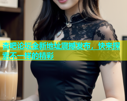 杏吧论坛全新地址震撼发布，快来探索不一样的精彩  第2张
