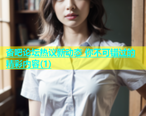 杏吧论坛热议新动态 你不可错过的精彩内容(1)  第2张