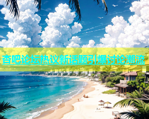 杏吧论坛热议新话题引爆讨论潮流  第1张