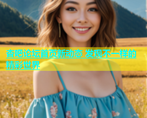 杏吧论坛首页新动态 发现不一样的精彩世界  第1张