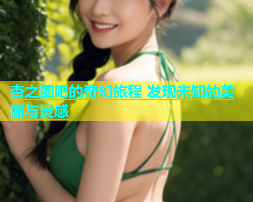 杏之图吧的奇幻旅程 发现未知的美丽与灵感  第2张