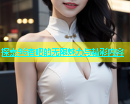 探索96杏吧的无限魅力与精彩内容  第1张
