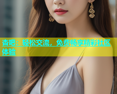 杏吧：轻松交流，免费畅享精彩社区体验  第1张