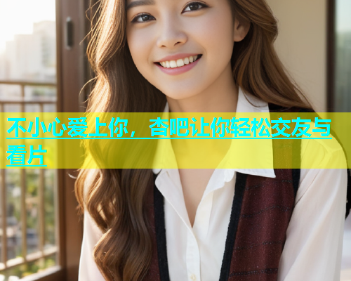 不小心爱上你，杏吧让你轻松交友与看片  第2张