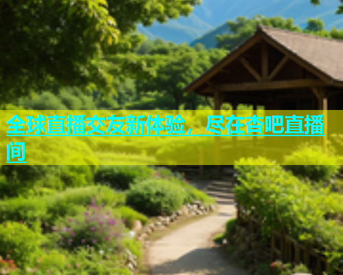 全球直播交友新体验，尽在杏吧直播间  第2张