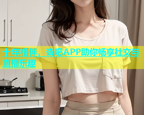 十年相伴，杏吧APP助你畅享社交与直播乐趣  第1张
