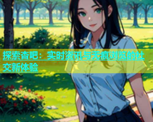 探索杏吧：实时资讯与无痕浏览的社交新体验  第1张