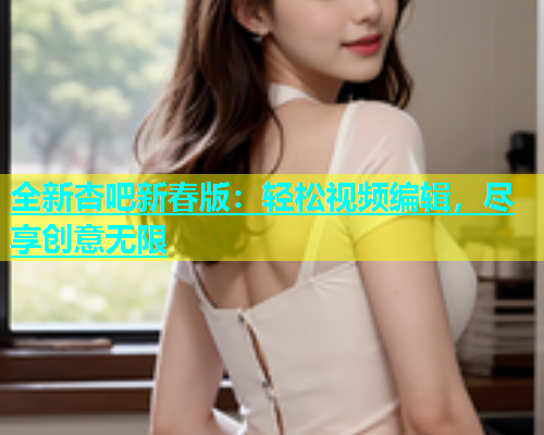 全新杏吧新春版：轻松视频编辑，尽享创意无限  第1张