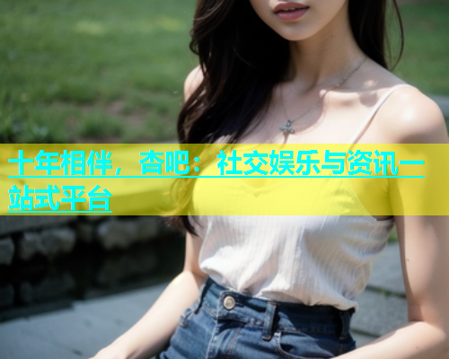 十年相伴，杏吧：社交娱乐与资讯一站式平台  第2张
