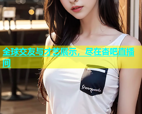 全球交友与才艺展示，尽在杏吧直播间  第1张