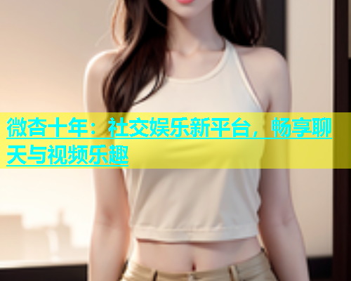 微杏十年：社交娱乐新平台，畅享聊天与视频乐趣  第1张