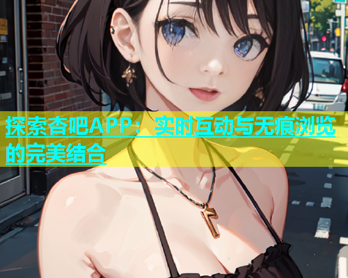 探索杏吧APP：实时互动与无痕浏览的完美结合  第1张