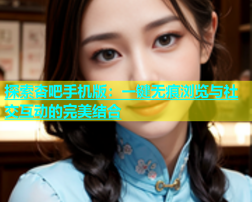 探索杏吧手机版：一键无痕浏览与社交互动的完美结合  第1张
