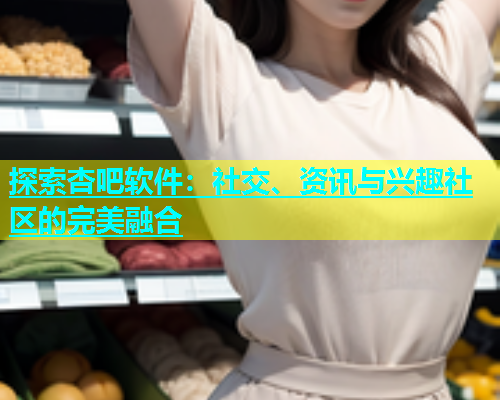 探索杏吧软件：社交、资讯与兴趣社区的完美融合  第1张