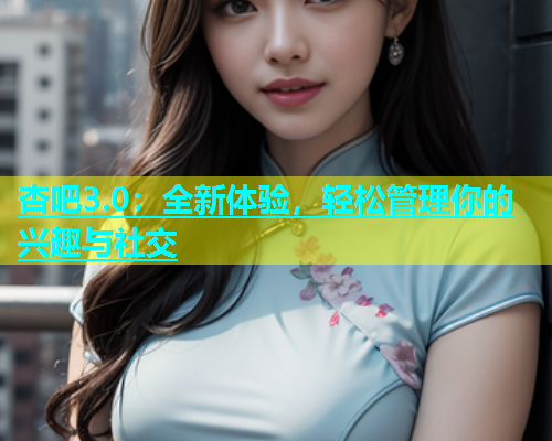 杏吧3.0：全新体验，轻松管理你的兴趣与社交  第1张