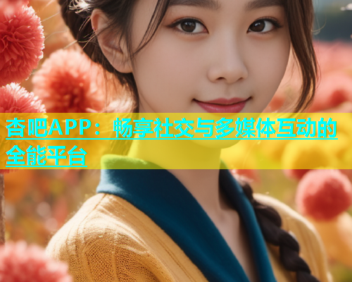 杏吧APP：畅享社交与多媒体互动的全能平台  第1张