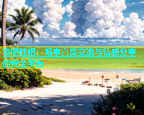 杏吧性吧：畅享真实交流与情感分享的安全平台  第1张