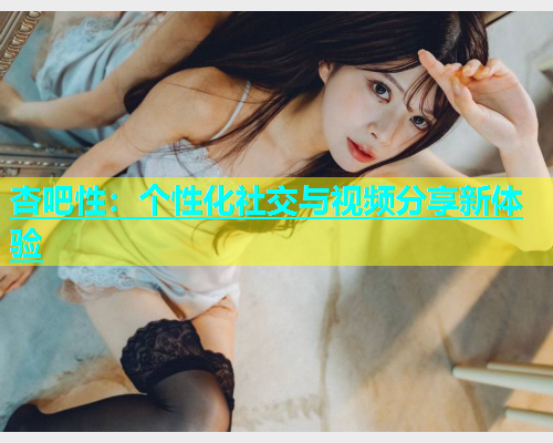 杏吧性：个性化社交与视频分享新体验  第1张
